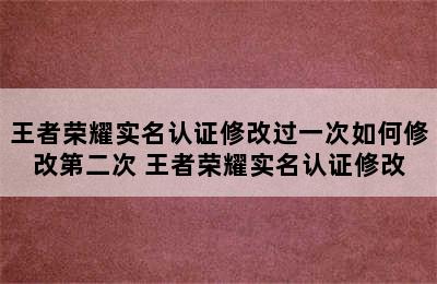 王者荣耀实名认证修改过一次如何修改第二次 王者荣耀实名认证修改